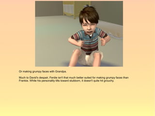 Or making grumpy faces with Grandpa.

Much to David's despair, Ferdie isn't that much better suited for making grumpy faces than
Frankie. While his personality tilts toward stubborn, it doesn't quite hit grouchy.
 