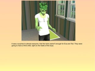 It was a surprise to almost everyone, that the twins weren't enough for Eva and Ted. They were
going to have a third child, right on the heels of the boys.
 