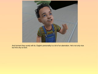 And torment they surely will do, Eagle's personality is a bit of an aberration. He's not only nice
but he's shy to boot.
 