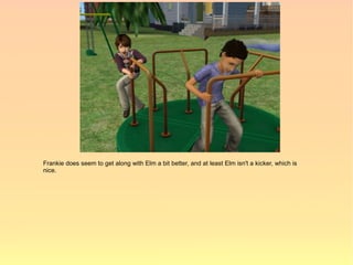 Frankie does seem to get along with Elm a bit better, and at least Elm isn't a kicker, which is
nice.
 