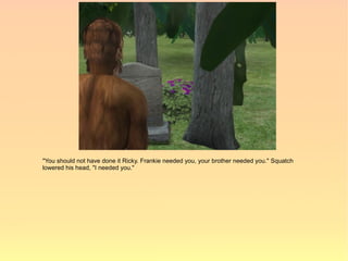 "You should not have done it Ricky. Frankie needed you, your brother needed you." Squatch
lowered his head, "I needed you."
 