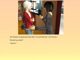 "No Frankie's not going back there Mom. You can't take him, I won't let you."

"But don't you think?"

"I said no."
 