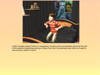 Unlike his elder brother Ferdie is in possession of active points and therefore spent the first part
of the weekly kid gathering jumping on Elysia Tan's bed. He eventually was driven by hunger to
stop and go in search of lunch.
 