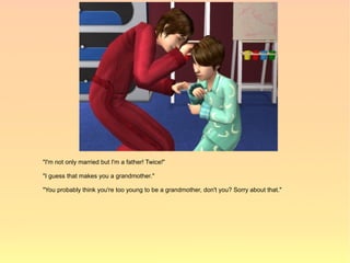 "I'm not only married but I'm a father! Twice!"

"I guess that makes you a grandmother."

"You probably think you're too young to be a grandmother, don't you? Sorry about that."
 