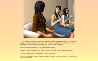 “Can't as bad as 'Lijah and Patricia that one night though, I swear we thought the ceiling was
going to collapse.” Emily remembered with a toast towards Patricia. “And here we thought
things were going to be quiet once 'Ras left. You two proved us wrong.”

Patricia choked on her wine, “Can I help it if he's a Tiger?”

“Elijah? A tiger?” Emily laughed, “Okay that's not an image I would have put together.”

“So Elijah's a tiger huh? What's Euclid?” Corey had asked.

“Umm Euclid's a bear, a great big teddy bear to cuddle. I can't sleep without my teddy bear.
What about Zeke?”
 