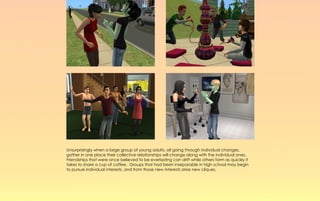 Unsurprisingly when a large group of young adults, all going through individual changes,
gather in one place their collective relationships will change along with the individual ones.
Friendships that were once believed to be everlasting can drift while others form as quickly it
takes to share a cup of coffee. Groups that had been inseparable in high school may begin
to pursue individual interests, and from those new interests arise new cliques.
 