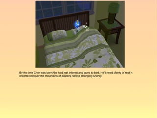 By the time Cher was born Abe had lost interest and gone to bed. He'd need plenty of rest in
order to conquer the mountains of diapers he'll be changing shortly.
 