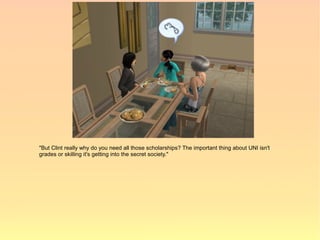 "But Clint really why do you need all those scholarships? The important thing about UNI isn't
grades or skilling it's getting into the secret society."
 