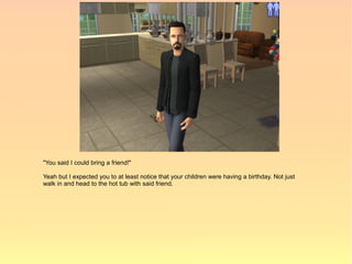 "You said I could bring a friend!"

Yeah but I expected you to at least notice that your children were having a birthday. Not just
walk in and head to the hot tub with said friend.
 