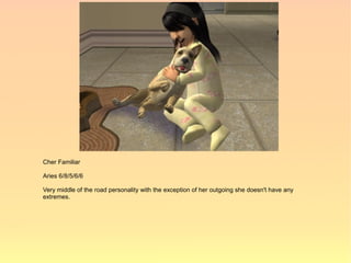 Cher Familiar

Aries 6/8/5/6/6

Very middle of the road personality with the exception of her outgoing she doesn't have any
extremes.
 