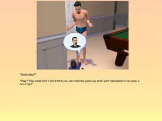 "Dada play?"

"Play? Play what kid? I don't think you can hold the pool cue and I ain't interested in no peek a
boo crap!"
 