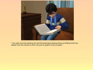 "I am quite sure that watching me read this fascinating cleaning theory is thrilling ma'am but
please move the camera so that I can pull my graphic novel out again."
 