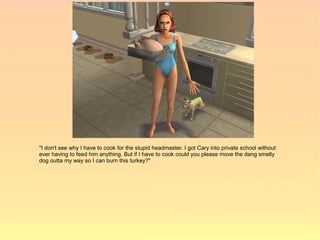 "I don't see why I have to cook for the stupid headmaster. I got Cary into private school without
ever having to feed him anything. But if I have to cook could you please move the dang smelly
dog outta my way so I can burn this turkey?"
 