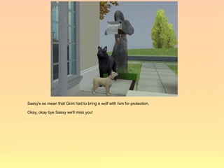 Sassy's so mean that Grim had to bring a wolf with him for protection.

Okay, okay bye Sassy we'll miss you!
 