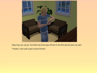 Okay Cary you can go. Your Mom has three days off and on the third day the twins can spin.

"Thanks! I can't wait to get my band formed."
 