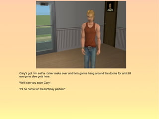 Cary's got him self a rocker make over and he's gonna hang around the dorms for a bit till
everyone else gets here.

We'll see you soon Cary!

"I'll be home for the birthday parties!"
 