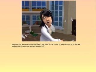 "Aw man but we were having fun! Don't you think it'd be better to take pictures of us like we
really are and not some staged fake thing?"
 