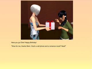 Here you go Cher! Happy Birthday!

"Wow for me, thanks Mom. Oooh a cell phone and a romance novel? Neat!"
 