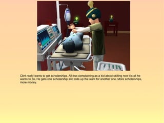 Clint really wants to get scholarships. All that complaining as a kid about skilling now it's all he
wants to do. He gets one scholarship and rolls up the want for another one. More scholarships,
more money.
 