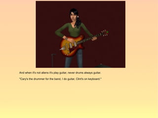 And when it's not aliens it's play guitar, never drums always guitar.

"Cary's the drummer for the band, I do guitar, Clint's on keyboard."
 