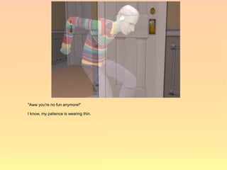 "Aww you're no fun anymore!"

I know, my patience is wearing thin.
 