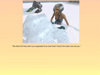 "Ow that hurt! Hey aren't you supposed to be nice Cher? Cary's the mean one not you."
 