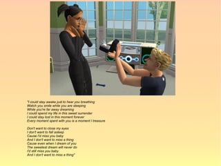 "I could stay awake just to hear you breathing
Watch you smile while you are sleeping
While you're far away dreaming
I could spend my life in this sweet surrender
I could stay lost in this moment forever
Every moment spent with you is a moment I treasure

Don't want to close my eyes
I don't want to fall asleep
Cause I'd miss you baby
And I don't want to miss a thing
Cause even when I dream of you
The sweetest dream will never do
I'd still miss you baby
And I don't want to miss a thing"
 