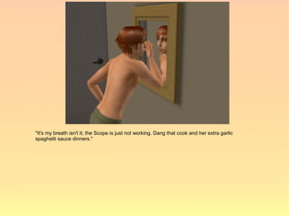 "It's my breath isn't it; the Scope is just not working. Dang that cook and her extra garlic
spaghetti sauce dinners."
 