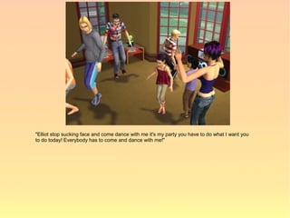 "Elliot stop sucking face and come dance with me it's my party you have to do what I want you
to do today! Everybody has to come and dance with me!"
 