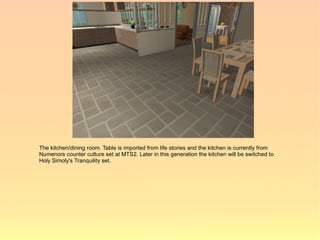 The kitchen/dining room. Table is imported from life stories and the kitchen is currently from
Numenors counter culture set at MTS2. Later in this generation the kitchen will be switched to
Holy Simoly's Tranquility set.
 