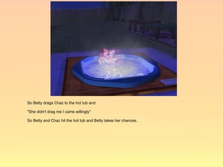 So Betty drags Chaz to the hot tub and

"She didn't drag me I came willingly"

So Betty and Chaz hit the hot tub and Betty takes her chances.
 