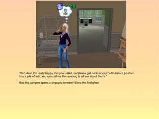 "Bob dear, I'm really happy that you called, but please get back in your coffin before you turn
into a pile of ash. You can call me this evening to tell me about Sierra."

Bob the vampire spare is engaged to marry Sierra the firefighter.
 