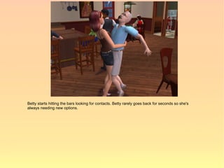 Betty starts hitting the bars looking for contacts. Betty rarely goes back for seconds so she's
always needing new options.
 