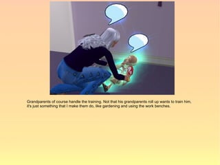 Grandparents of course handle the training. Not that his grandparents roll up wants to train him,
it's just something that I make them do, like gardening and using the work benches.
 