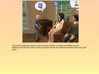 Cary had to statisfy his wants to talk to a family member by telling Aunt Barbie how her
childhood pet had died. Way to send a pregnant woman into hormonal overdrive there kid, good
going.
 