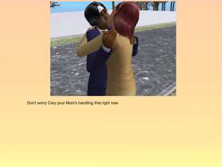 Don't worry Cary your Mom's handling that right now.
 