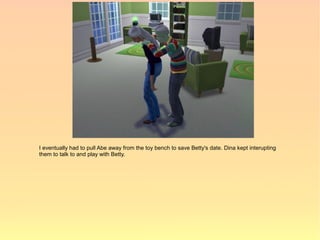 I eventually had to pull Abe away from the toy bench to save Betty's date. Dina kept interupting
them to talk to and play with Betty.
 