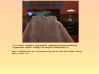 It's like she was purposefully trying to prevent Betty from achieving her lifetime want.
Congratulations nameless townie you will always be remembered as #20

Betty's new lifetime want is to top the Athletic track, which is nice cause she won't need to
switch jobs to do that.
 