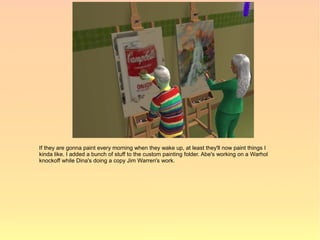 If they are gonna paint every morning when they wake up, at least they'll now paint things I
kinda like. I added a bunch of stuff to the custom painting folder. Abe's working on a Warhol
knockoff while Dina's doing a copy Jim Warren's work.
 