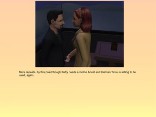 More repeats, by this point though Betty needs a motive boost and Kiernan Ticou is willing to be
used, again.
 