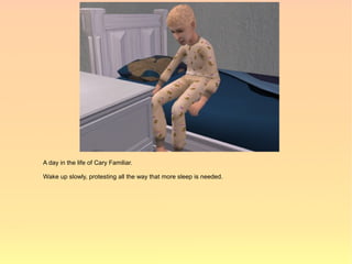 A day in the life of Cary Familiar.

Wake up slowly, protesting all the way that more sleep is needed.
 