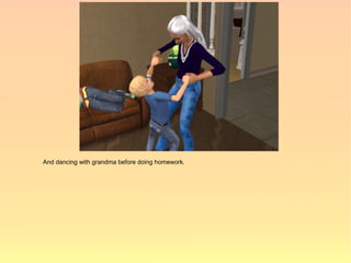 And dancing with grandma before doing homework.
 