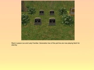 Rest in peace Lex and Lady Familiar. Generation two of the pet line are now playing fetch for
eternity.
 