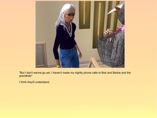 "But I don't wanna go yet, I haven't made my nightly phone calls to Bob and Barbie and the
grandkids"

I think they'll understand.
 