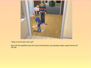 "Okay, if you're sure, here I go!"

Spin with the sparklies Cary and Jump into teenhood, your grandpa needs a good memory for
the day.
 