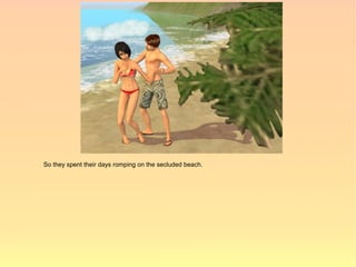 So they spent their days romping on the secluded beach.
 