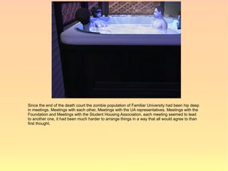 Since the end of the death court the zombie population of Familiar University had been hip deep
in meetings. Meetings with each other, Meetings with the UA representatives, Meetings with the
Foundation and Meetings with the Student Housing Association, each meeting seemed to lead
to another one, it had been much harder to arrange things in a way that all would agree to than
first thought.
 