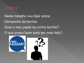 ● Neste trabalho vou falar sobre:
● Dempenho da família;
● Qual o meu papel na minha família?;
● O que posso fazer para ser mais feliz?.
 