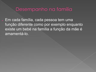 ● Em cada família, cada pessoa tem uma
função diferente como por exemplo enquanto
existe um bebé na família a função da mãe é
amamentá-lo.
 