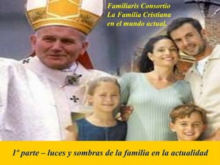 Familiaris Consortio
La Familia Cristiana
en el mundo actual.
1º parte – luces y sombras de la familia en la actualidad
 